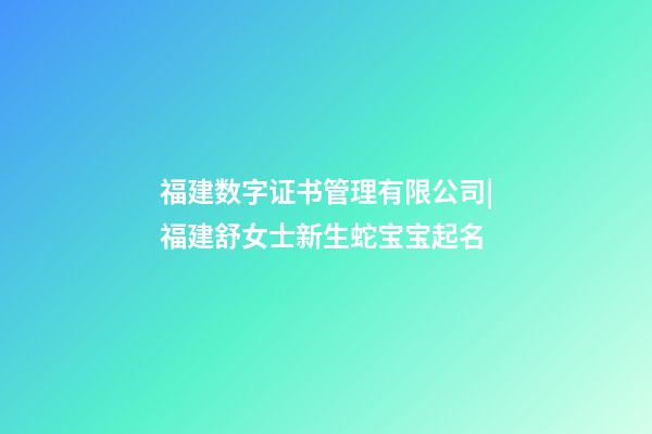 福建数字证书管理有限公司|福建舒女士新生蛇宝宝起名-第1张-公司起名-玄机派